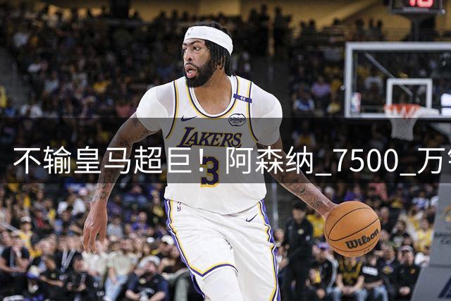 不输皇马超巨！阿森纳 7500 万锁定平替神锋，完美复刻伯纳乌爆点