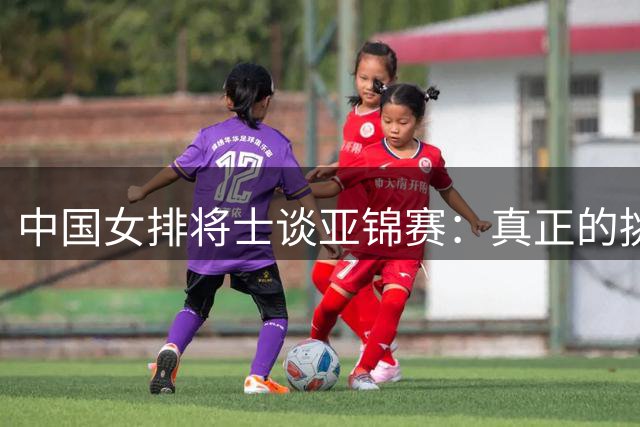 中国女排将士谈亚锦赛：真正的挑战才开始