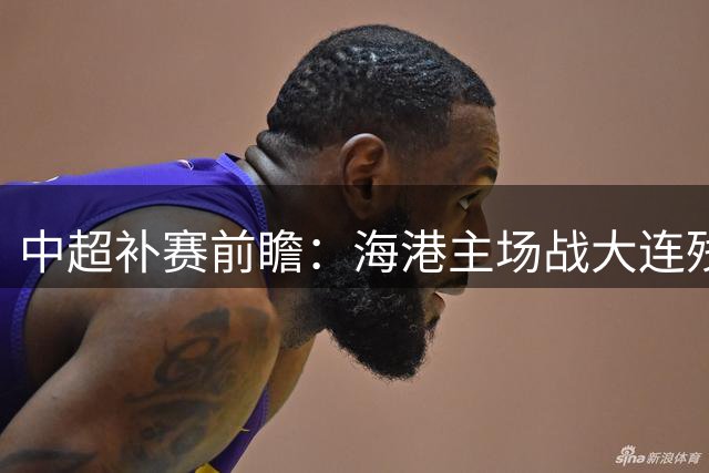 中超补赛前瞻：海港主场战大连残阵 武磊领衔冲击三连胜