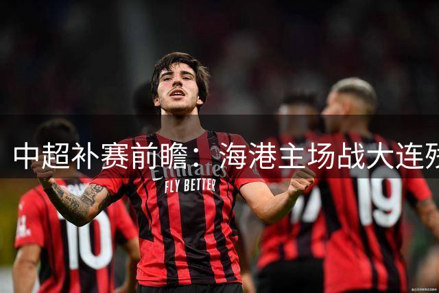 中超补赛前瞻：海港主场战大连残阵 武磊领衔冲击三连胜