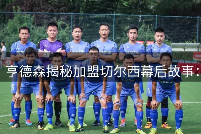 亨德森揭秘加盟切尔西幕后故事：足球人生迎来崭新篇章