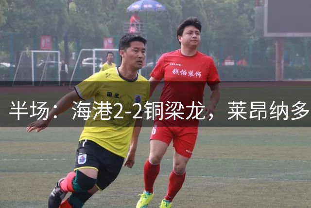 半场：海港2-2铜梁龙，莱昂纳多建功，恩加德乌送点+破门