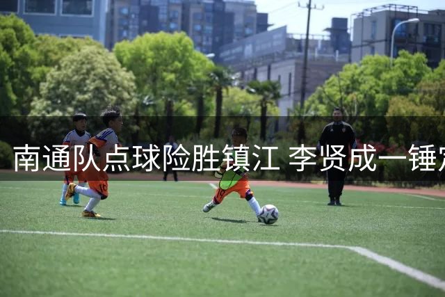 南通队点球险胜镇江 李贤成一锤定音