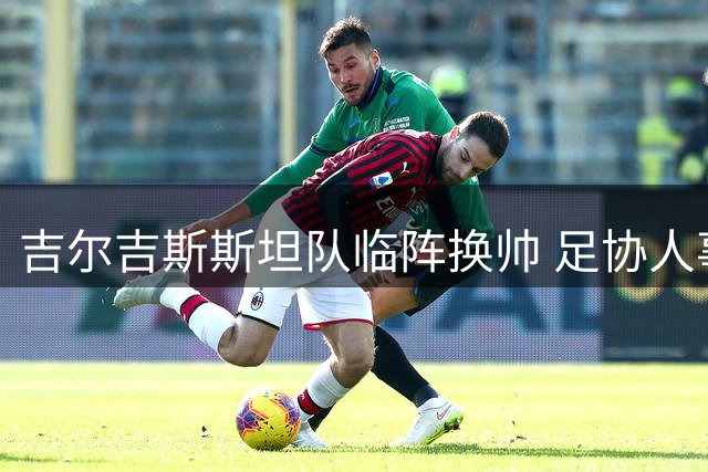 吉尔吉斯斯坦队临阵换帅 足协人事动荡成导火索