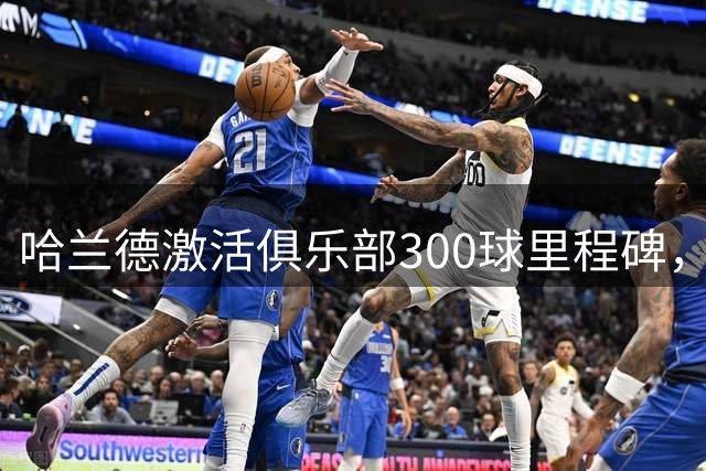 哈兰德激活俱乐部300球里程碑，梅西被歌颂、因为他最快！