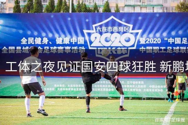 工体之夜见证国安四球狂胜 新鹏城防线遭北京铁骑碾压
