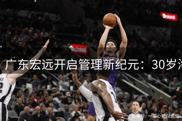 广东宏远开启管理新纪元：30岁海归少帅接棒朱芳雨，效仿辽篮模式重塑王朝