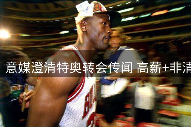 意媒澄清特奥转会传闻 高薪+非清洗对象致留队成定局