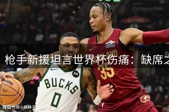 枪手新援坦言世界杯伤痛：缺席之痛将转化为英超争冠动力