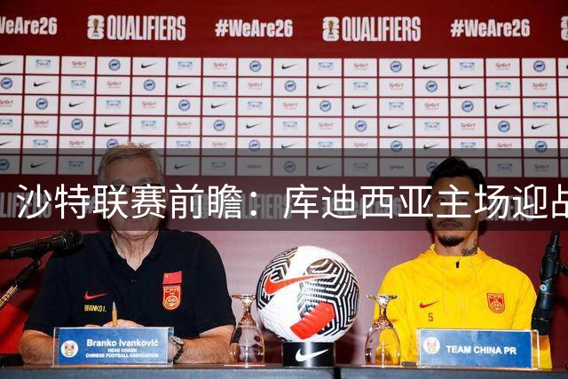 沙特联赛前瞻：库迪西亚主场迎战吉达联合 防守隐患成焦点战关键
