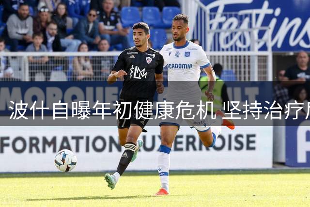 波什自曝年初健康危机 坚持治疗后已全面康复