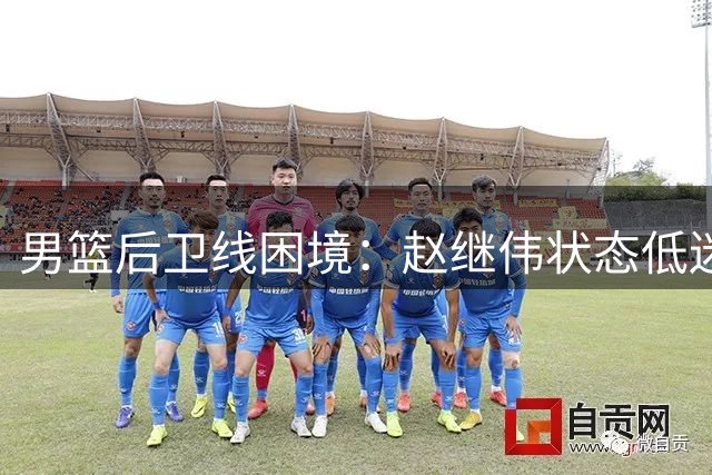 男篮后卫线困境：赵继伟状态低迷 组织重任或落胡明轩肩头