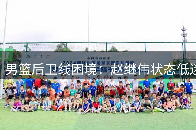 男篮后卫线困境：赵继伟状态低迷 组织重任或落胡明轩肩头