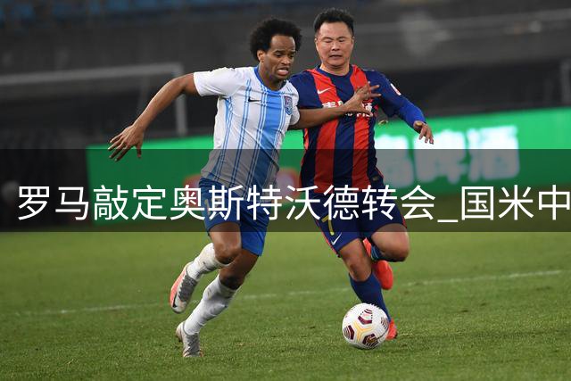罗马敲定奥斯特沃德转会 国米中场恩里克或将留队