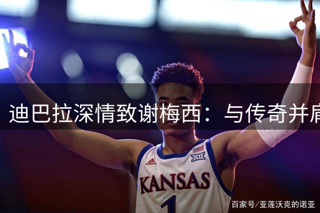 迪巴拉深情致谢梅西：与传奇并肩乃毕生之幸