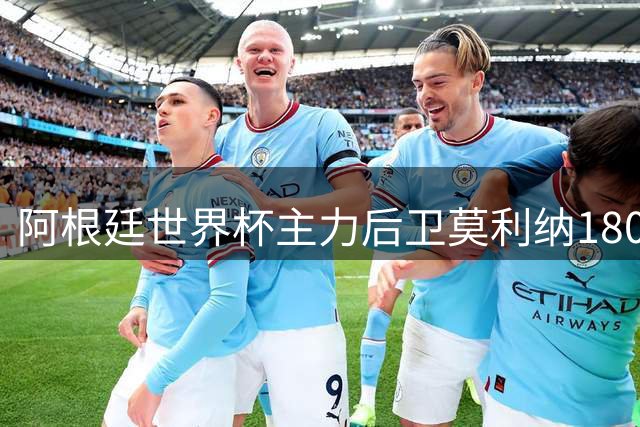 阿根廷世界杯主力后卫莫利纳1800万欧元转会罗马