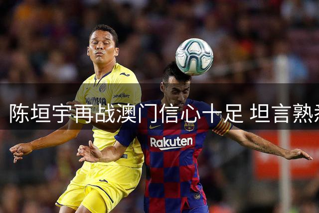 陈垣宇再战澳门信心十足 坦言熟悉赛场环境