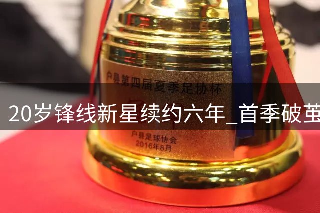20岁锋线新星续约六年 首季破茧成蝶夺主力？