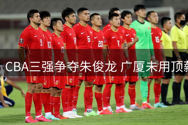 CBA三强争夺朱俊龙 广厦未用顶薪留人暗藏玄机