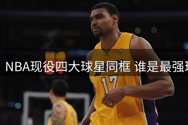 NBA现役四大球星同框 谁是最强球员引热议