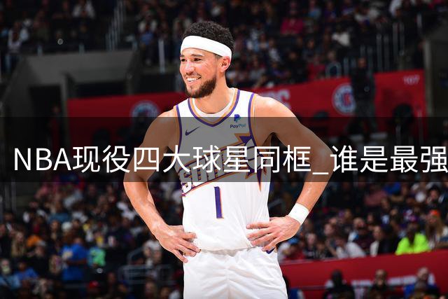 NBA现役四大球星同框 谁是最强球员引热议