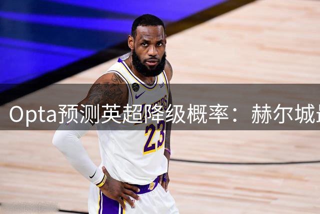 Opta预测英超降级概率：赫尔城最危险，伊镇、考文垂紧随其后